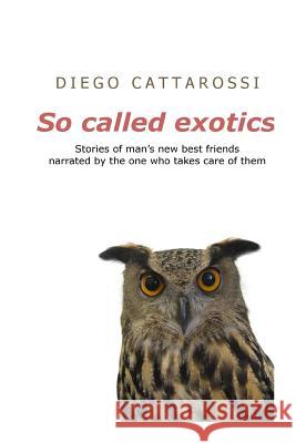 So called exotics: Stories of man's new best friends narrated by the one who takes care of them Cattarossi, Diego 9781530787982 Createspace Independent Publishing Platform - książka