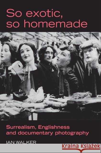 So Exotic, So Homemade: Surrealism, Englishness and Documentary Photography Walker, Ian 9780719073403 Manchester University Press - książka