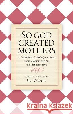 So God Created Mothers: A Collection of Lively Quotations About Mothers and the Families They Love Wilson, Lee 9780997650730 Linda Lee Wilson D/B/A Two Creeks Press - książka
