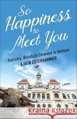 So Happiness to Meet You: Foolishly, Blissfully Stranded in Vietnam Karin Esterhammer 9781938849978 Prospect Park Books - książka
