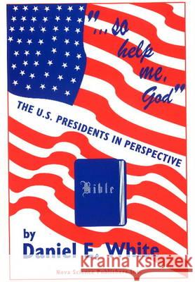 So Help Me God: The U.S. Presidents in Perspective Daniel Ernest White 9781560723349 Nova Science Publishers Inc - książka