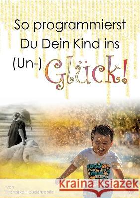 So programmierst Du Dein Kind ins (Un-)Gl?ck!: Wie das Vorleben der Eltern, naher Bezugspersonen und der Schule, deren Glaubenssystem, deren Verhalten Franziska Haudenschild 9783754304891 Bod - Books on Demand - książka