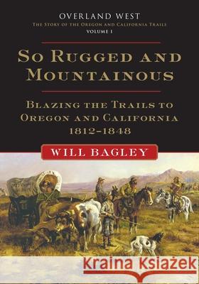 So Rugged and Mountainous: Blazing the Trails to Oregon and California, 1812-1848 Will Bagley 9780806141039 University of Oklahoma Press - książka