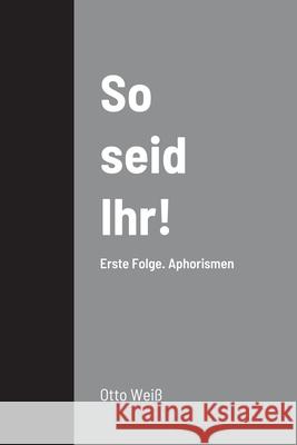 So seid Ihr!: Erste Folge. Aphorismen Otto Weiß, Georg Brandes 9781471781742 Lulu.com - książka