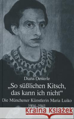 So Süßlichen Kitsch, Das Kann Ich Nicht: Die Münchener Künstlerin Maria Luiko (1904-1941) Oesterle, Diana 9783486589900 Oldenbourg - książka