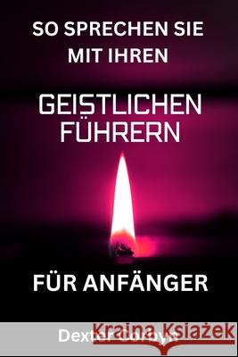 So Sprechen Sie Mit Ihren Geistlichen Führern Für Anfänger: Ein praktischer Leitfaden, um göttliche Führung freizuschalten, Ihren Lebenszweck zu finden und Ihre Träume zu verwirklichen Dexter Corbyn 9798333146847 Independently Published - książka