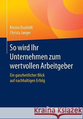So Wird Ihr Unternehmen Zum Wertvollen Arbeitgeber: Ein Ganzheitlicher Blick Auf Nachhaltigen Erfolg Eissfeldt, Kristin 9783658155483 Springer Gabler - książka