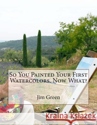 So You Painted Your First Watercolors. Now What? Jim Green 9781480111004 Createspace - książka