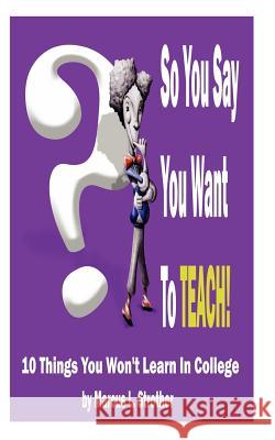 So You Say You Want To TEACH!: 10 Things You Won't Learn In College Strother, Marcus L. 9780615549347 H.E.A.LL.Th Project - książka