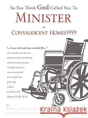 So You Think God Called You To Minister in Convalescent Homes Grant, D. Min Robin J. 9781615796076 Xulon Press - książka