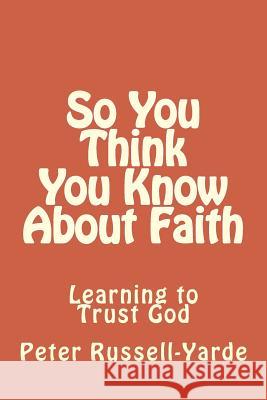 So You Think You Know About Faith: Learning to Trust God Russell-Yarde, Peter 9781503177413 Createspace - książka