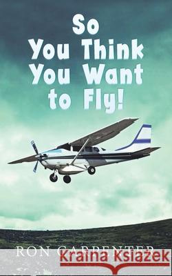 So You Think You Want to Fly! Ron Carpenter 9781735763705 Ron Carpenter - książka
