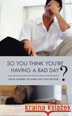 So You Think You're Having a Bad Day?: Four Stories to Make You Feel Better Braga, Matthew 9781475976656 iUniverse.com - książka