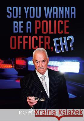 So! You Wanna Be a Police Officer, Eh? Robin Bailey 9781499001631 Xlibris Corporation - książka