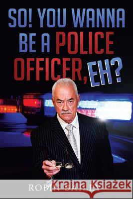 So! You Wanna Be a Police Officer, Eh? Robin Bailey 9781499001648 Xlibris Corporation - książka