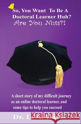 So, You Want To Be A Doctoral Learner Huh? Are You Nuts?!: A short story of my difficult journey as an online doctoral learner, and some tips to help Davis, L. a. 9781645500490 Doctrine11 Press - książka