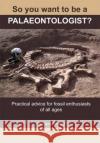 So You Want to be a Palaeontologist?: Practical Advice for Fossil Enthusiasts of All Ages David Penney 9780992997960 Siri Scientific Press