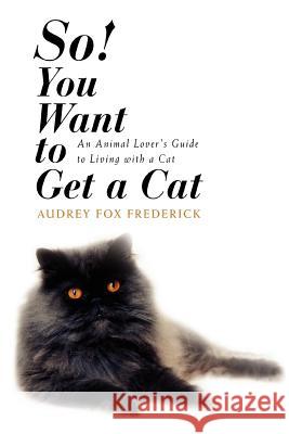 So! You Want to Get a Cat: An Animal Lover's Guide to Living with a Cat Frederick, Audrey Fox 9780595453061 iUniverse - książka