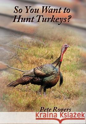 So You Want to Hunt Turkeys? Pete Rogers 9781732026612 Pete Rogers Outdoors - książka