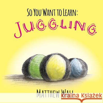 So You Want to Learn: Juggling Matthew Wall 9781941429570 Handersen Publishing - książka