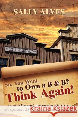 So, You Want to Own a B & B? Think Again! Alves, Sally 9781434989161 Dorrance Publishing Co. - książka
