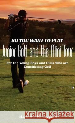 So You Want To Play Junior Golf and the Mini Tour: For the Young Boys and Girls Who are Considering Golf Robert E Lynch 9781087990910 IngramSpark - książka