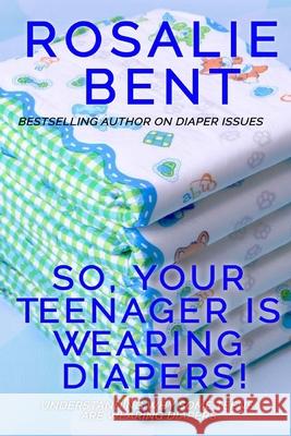 So, your teenager is wearing diapers!: Understanding why some teenagers want to wear diapers Rosalie Bent, Rosalie Bent, Michael Bent 9781520111162 Independently Published - książka