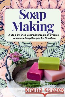 Soap Making: A Step-By-Step Beginner's Guide on Organic Homemade Soap Recipes for Skin Care Shea Hendricks 9781533491633 Createspace Independent Publishing Platform - książka