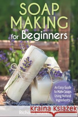 Soap Making for Beginners: An Easy Guide to Make Soaps Using Natural Ingredients Hart, Richard Walter 9798730722668 Independently published - książka