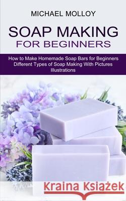 Soap Making for Beginners: How to Make Homemade Soap Bars for Beginners (Different Types of Soap Making With Pictures Illustrations) Michael Molloy 9781774850794 Oliver Leish - książka