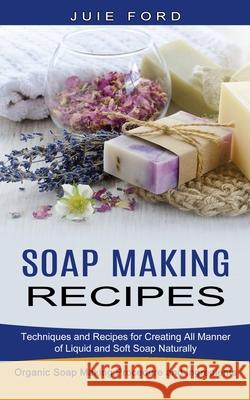 Soap Making Recipes: Techniques and Recipes for Creating All Manner of Liquid and Soft Soap Naturally (Organic Soap Making Procedure and In Julie Ford 9781774850824 Oliver Leish - książka