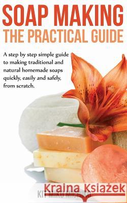 Soap Making: The Practical Guide: A steps-by-step simple guide to making traditional and natural homemade soaps quickly, easily and Miko Michiko, Kit 9781499397659 Createspace - książka