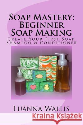 Soap Mastery: Beginner Soap Making (Monochrome): Create Your First Soap, Shampoo & Conditioner Luanna Wallis 9781532930157 Createspace Independent Publishing Platform - książka