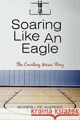 Soaring Like An Eagle The Courtney Moses Story Waters, Roger Lee 9781450257664 iUniverse.com - książka