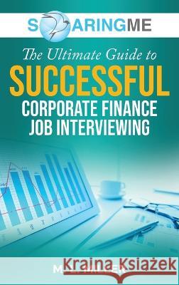 SoaringME The Ultimate Guide to Successful Corporate Finance Job Interviewing M L Miller   9781956874235 Ethical Recruiters, Inc. DBA Soaringme - książka