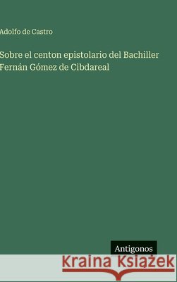 Sobre el centon epistolario del Bachiller Fern?n G?mez de Cibdareal Adolfo De Castro 9783563592342 Antigonos Verlag - książka