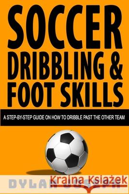 Soccer Dribbling & Foot Skills: A Step-by-Step Guide on How to Dribble Past the Other Team Dylan Joseph 9781949511048 Understand, LLC - książka