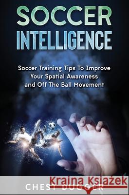 Soccer Intelligence: Soccer Training Tips To Improve Your Spatial Awareness and Intelligence In Soccer Chest Dugger 9781922301024 Abiprod Pty Ltd - książka