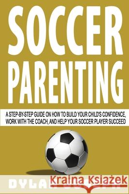 Soccer Parenting: A Step-by-Step Guide on How to Build Your Child's Confidence, Work with the Coach, and Help Your Soccer Player Succeed Dylan Joseph 9781949511239 Understand, LLC - książka