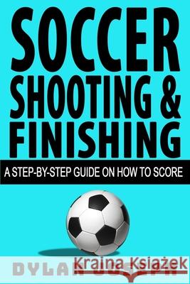 Soccer Shooting & Finishing: A Step-by-Step Guide on How to Score Dylan Joseph 9781949511024 Understand, LLC - książka