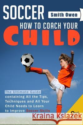 Soccer: Tips, Techniques and Secrets Your Child Needs to Learn to Improve Soccer Skills - How to Coach Your Child! Smith, E. Owen 9781514856482 Createspace - książka