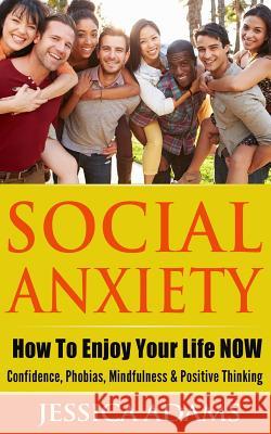 Social Anxiety: How To Enjoy Your Life NOW - Confidence, Phobias, Mindfulness & Positive Thinking Adams, Jessica 9781519722430 Createspace Independent Publishing Platform - książka