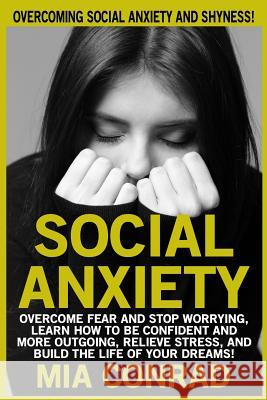 Social Anxiety: Overcoming Social Anxiety And Shyness! Overcome Fear And Stop Worrying, Learn How To Be Confident And More Outgoing, R Conrad, Mia 9781519323064 Createspace - książka