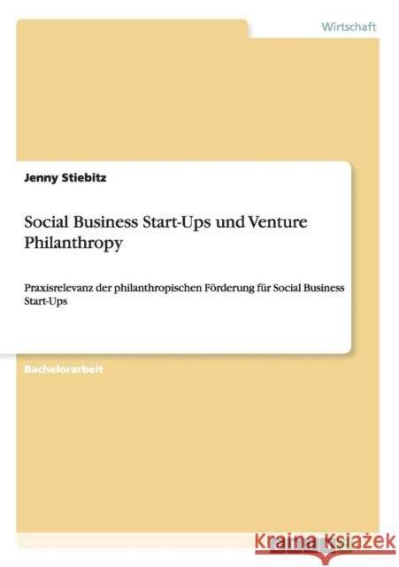 Social Business Start-Ups und Venture Philanthropy: Praxisrelevanz der philanthropischen Förderung für Social Business Start-Ups Stiebitz, Jenny 9783656301653 Grin Verlag - książka