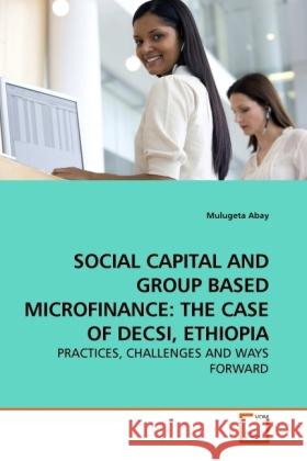 SOCIAL CAPITAL AND GROUP BASED MICROFINANCE: THE CASE OF DECSI, ETHIOPIA : PRACTICES, CHALLENGES AND WAYS FORWARD Abay, Mulugeta 9783639246896 VDM Verlag Dr. Müller - książka