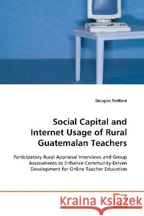Social Capital and Internet Usage of Rural  Guatemalan Teachers : Participatory Rural Appraisal Interviews and Group  Assessments to Enhance Community-Driven Development  for Online Teacher Education Tedford, Douglas 9783639124750 VDM Verlag Dr. Müller - książka
