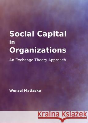 Social Capital in Organizations: An Exchange Theory Approach Wenzel Matiaske 9781443840330 Cambridge Scholars Publishing - książka