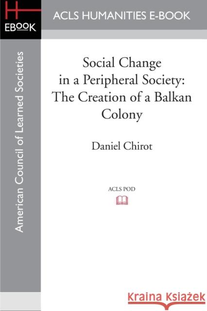 Social Change in a Peripheral Society: The Creation of a Balkan Colony Chirot, Daniel 9781597409599 ACLS History E-Book Project - książka