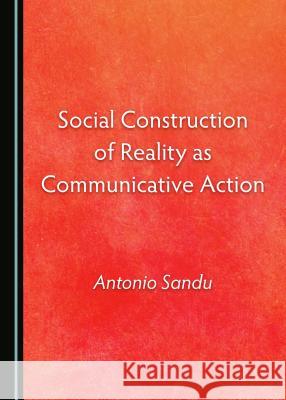 Social Construction of Reality as Communicative Action Antonio Sandu 9781443888769 Cambridge Scholars Publishing - książka