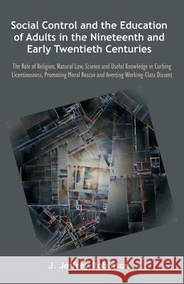 Social Control and the Education of Adults in the Nineteenth and Early Twentieth Centuries: The Role of Religion, Natural Law, Science and Useful Know Robinson, J. Jeffrey 9781612337050 Universal-Publishers.com - książka